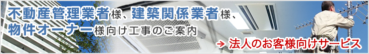 不動産管理業者様、 不動産オーナー様等向け 工事のご案内 法人向けサービスのご案内