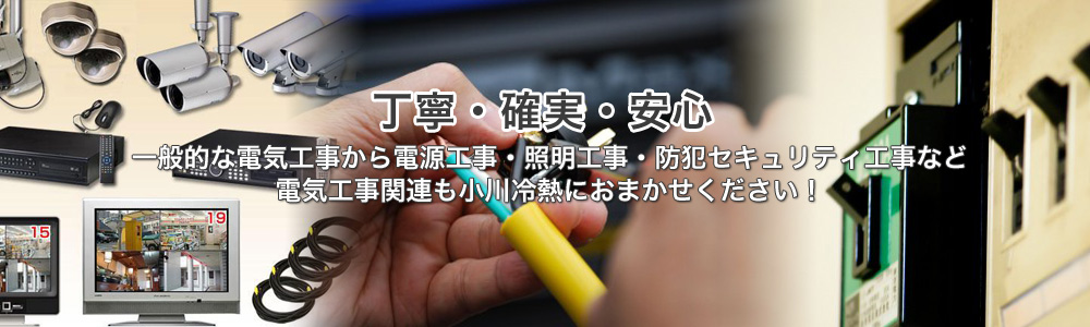 丁寧・確実・安心 一般的な電気工事から電源工事・照明工事・防犯セキュリティ工事なども小川冷熱におまかせください！